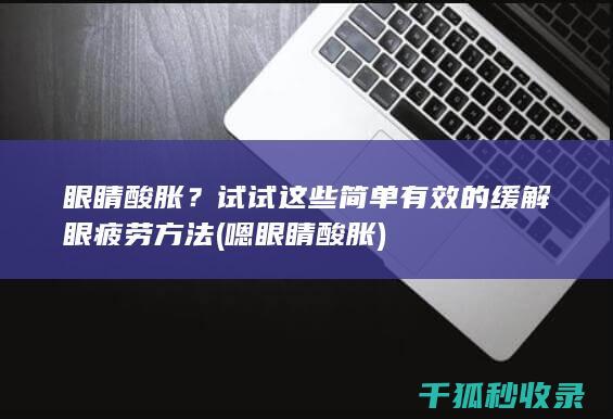眼睛酸胀？试试这些简单有效的缓解眼疲劳方法 (嗯眼睛酸胀)