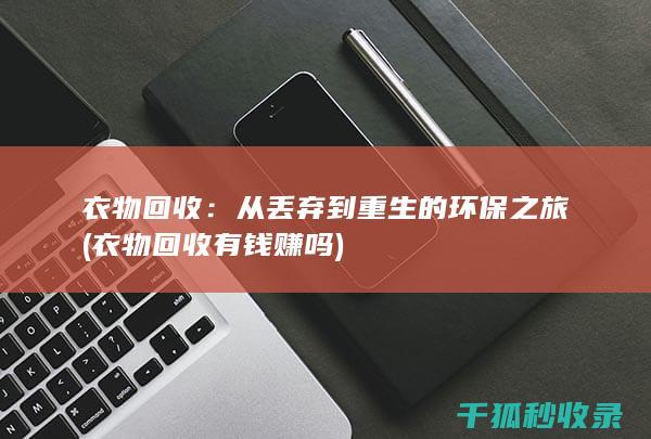 衣物回收：从丢弃到重生的环保之旅 (衣物回收有钱赚吗)
