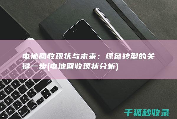 电池回收现状与未来：绿色转型的关键一步 (电池回收现状分析)