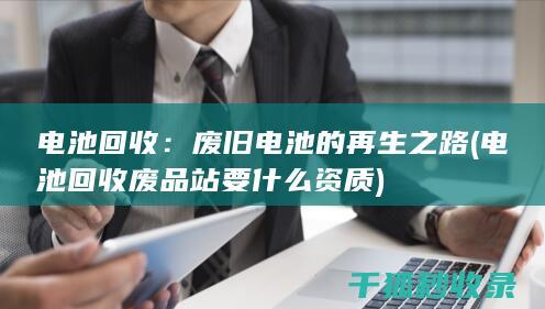 电池回收：废旧电池的再生之路 (电池回收废品站要什么资质)