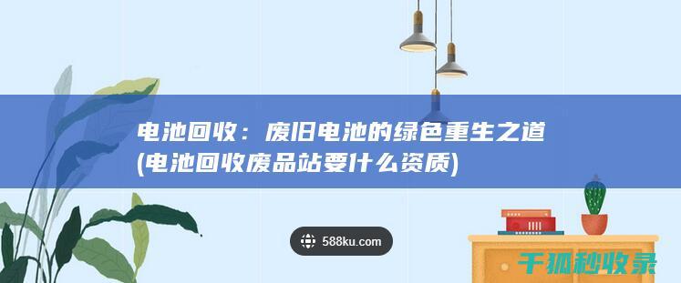 电池回收：废旧电池的绿色重生之道 (电池回收废品站要什么资质)