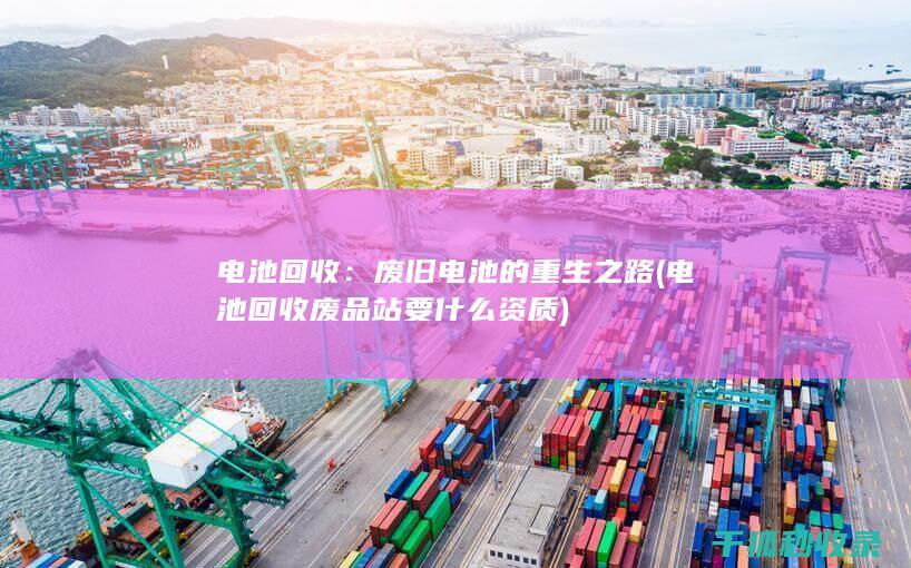 电池回收：废旧电池的重生之路 (电池回收废品站要什么资质)