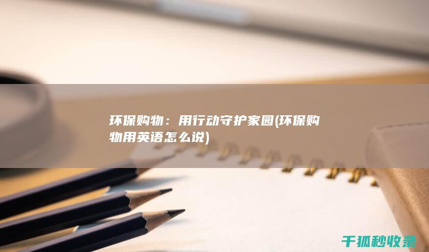 环保购物：用行动守护家园 (环保购物用英语怎么说)