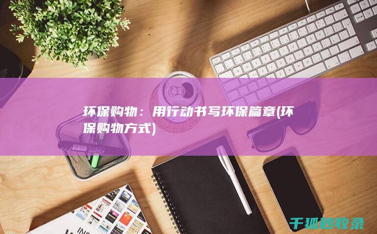 环保购物：用行动书写环保篇章 (环保购物方式)