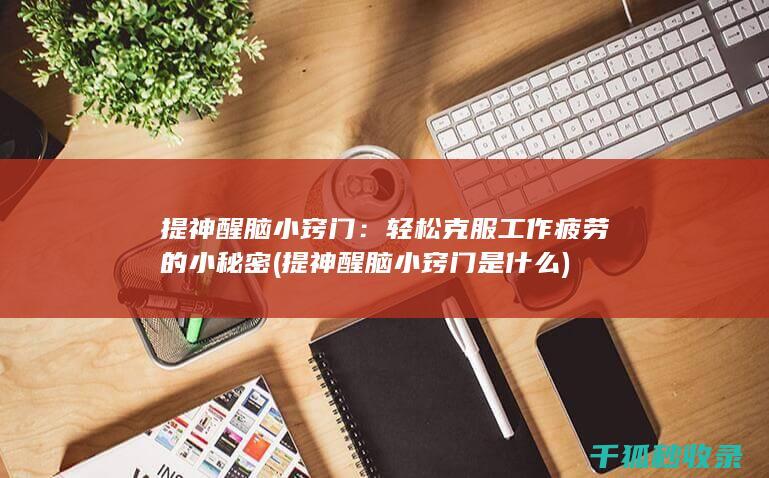 提神醒脑小窍门：轻松克服工作疲劳的小秘密 (提神醒脑小窍门是什么)