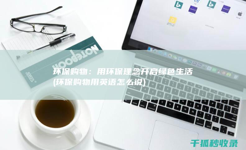 环保购物：用环保理念开启绿色生活 (环保购物用英语怎么说)