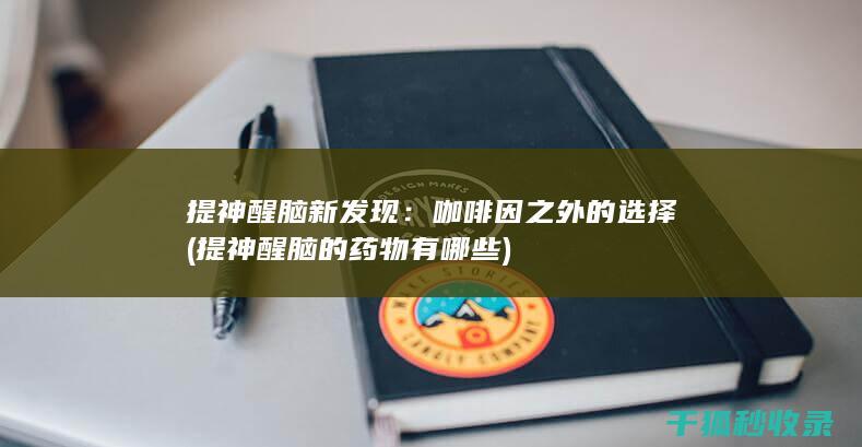 提神醒脑新发现：咖啡因之外的选择 (提神醒脑的药物有哪些)