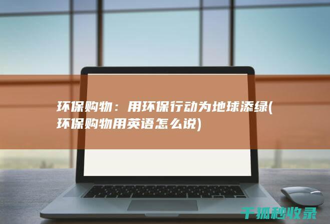 环保购物：用环保行动为地球添绿 (环保购物用英语怎么说)