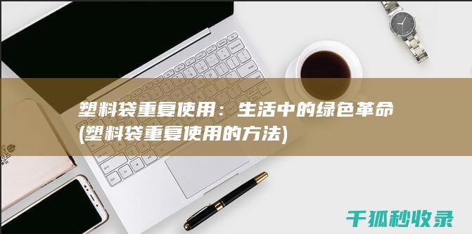 塑料袋重复使用：生活中的绿色革命 (塑料袋重复使用的方法)