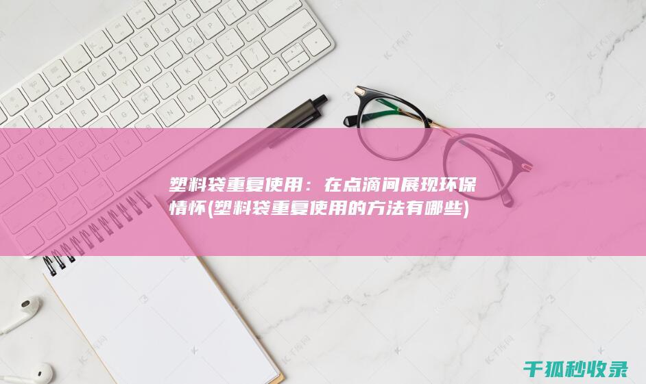 塑料袋重复使用：在点滴间展现环保情怀 (塑料袋重复使用的方法有哪些)
