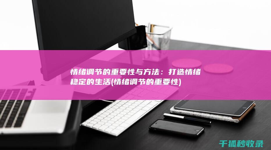 情绪调节的重要性与方法：打造情绪稳定的生活 (情绪调节的重要性)