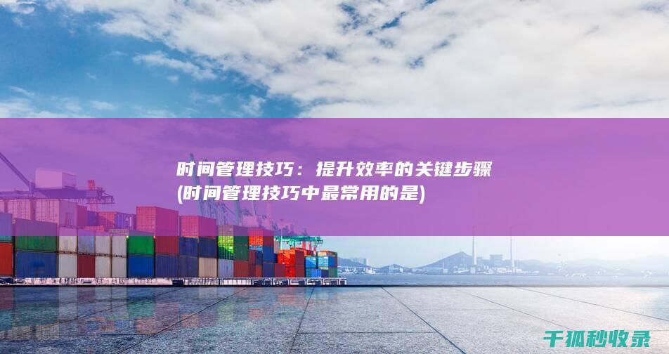 时间管理技巧：提升效率的关键步骤 (时间管理技巧中最常用的是)