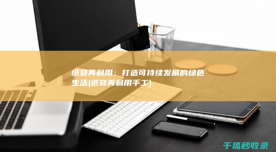 纸袋再利用：打造可持续发展的绿色生活 (纸袋再利用手工)