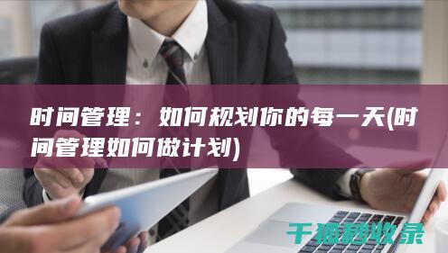 时间管理：如何规划你的每一天 (时间管理如何做计划)