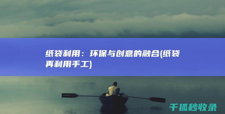 纸袋利用：环保与创意的融合 (纸袋再利用手工)