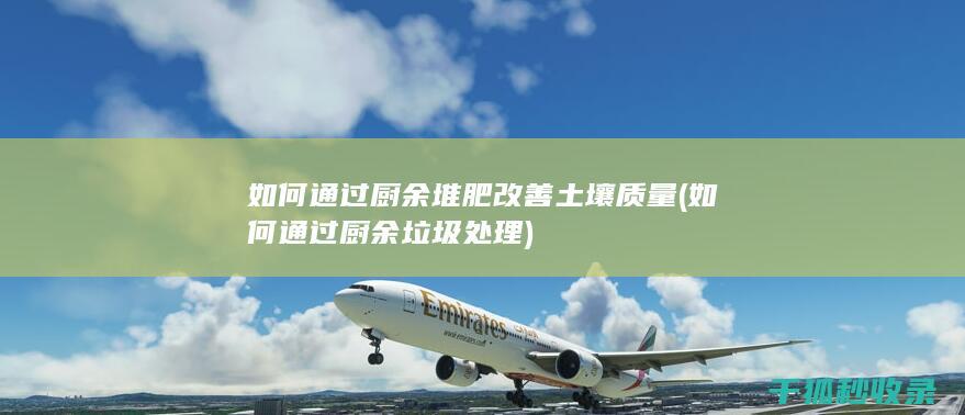 如何通过厨余堆肥改善土壤质量 (如何通过厨余垃圾处理)