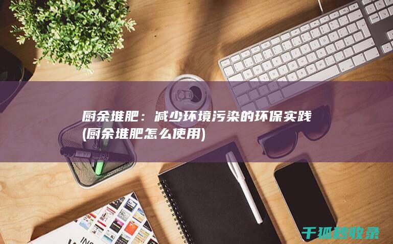 厨余堆肥：减少环境污染的环保实践 (厨余堆肥怎么使用)