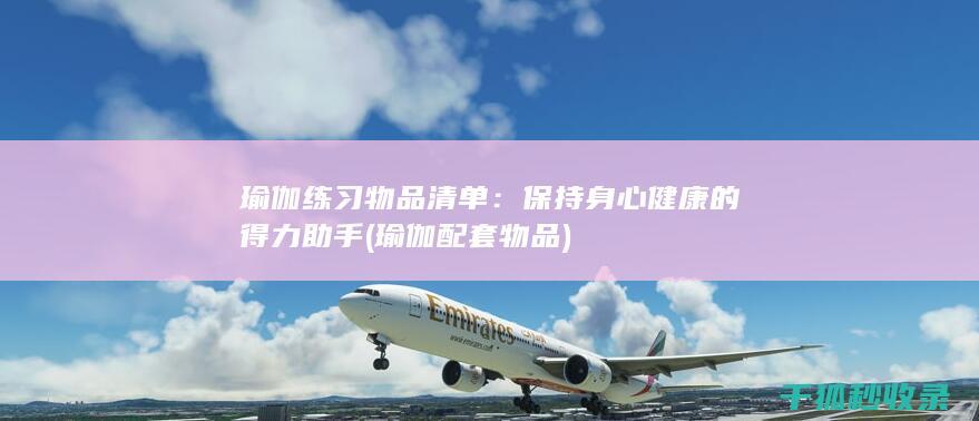 瑜伽练习物品清单：保持身心健康的得力助手 (瑜伽配套物品)