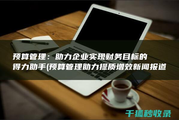 预算管理：助力企业实现财务目标的得力助手 (预算管理助力提质增效新闻报道)
