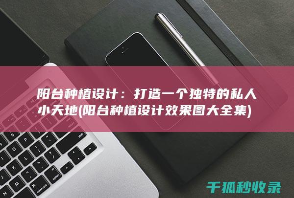 阳台种植设计：打造一个独特的私人小天地 (阳台种植设计效果图大全集)