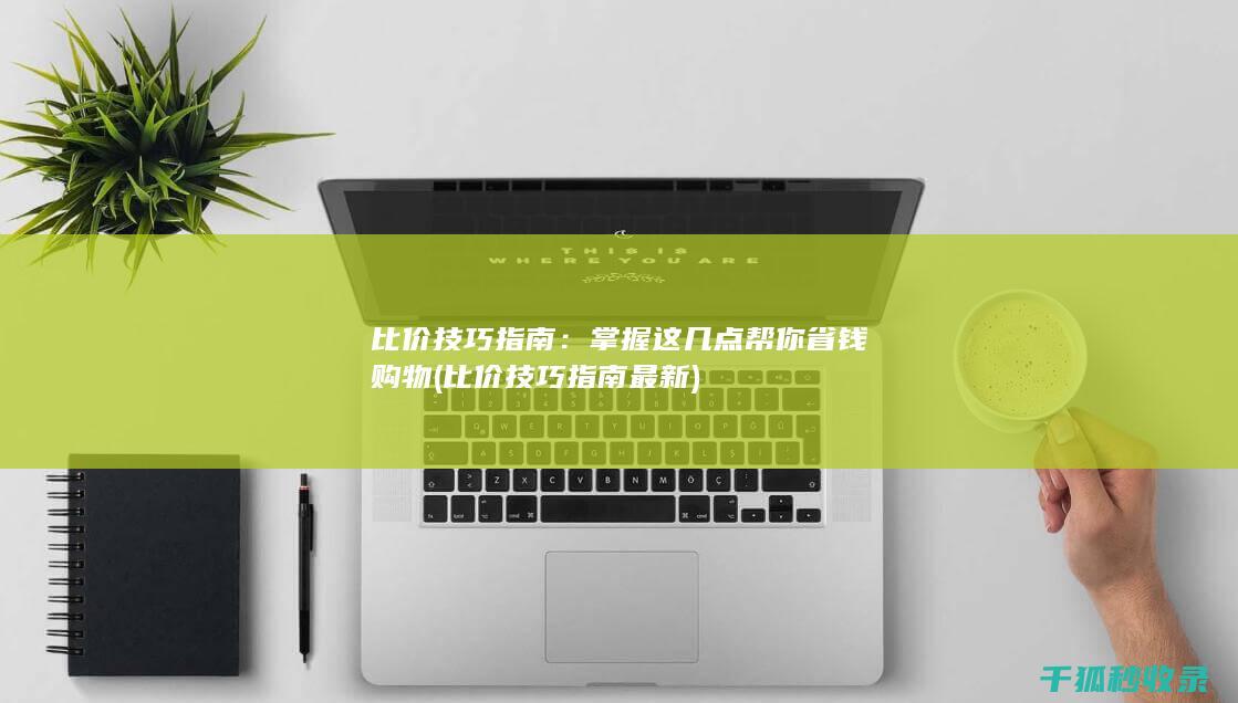 比价技巧指南：掌握这几点帮你省钱购物 (比价技巧指南最新)