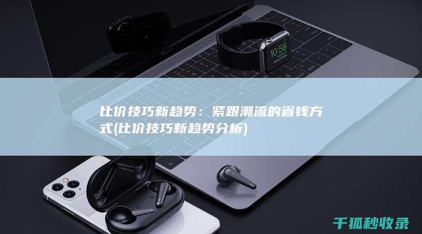 比价技巧新趋势：紧跟潮流的省钱方式 (比价技巧新趋势分析)