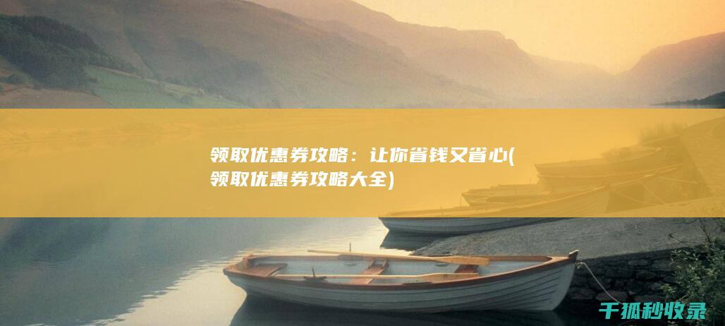领取优惠券攻略：让你省钱又省心 (领取优惠券攻略大全)