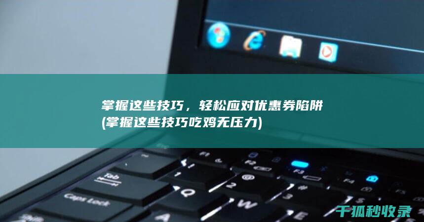 掌握这些技巧，轻松应对优惠券陷阱 (掌握这些技巧吃鸡无压力)
