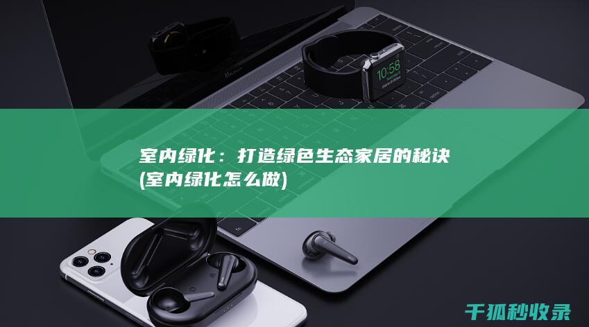 室内绿化：打造绿色生态家居的秘诀 (室内绿化怎么做)
