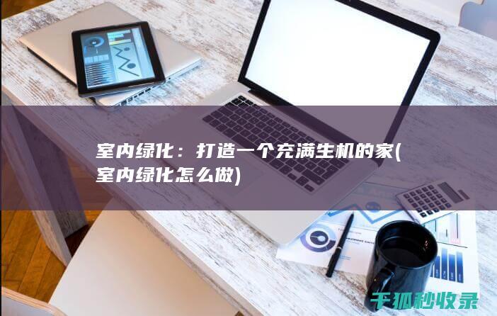 室内绿化：打造一个充满生机的家 (室内绿化怎么做)