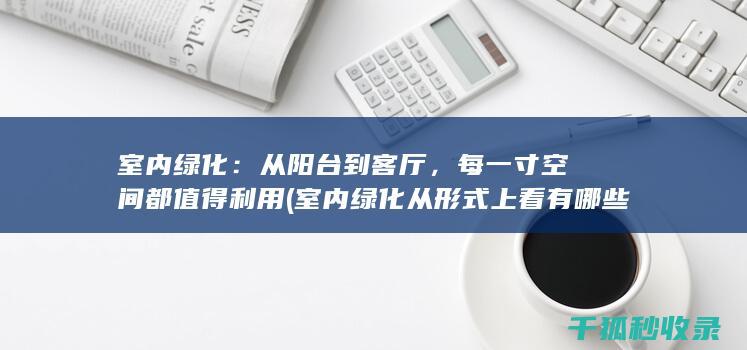 室内绿化：从阳台到客厅，每一寸空间都值得利用 (室内绿化从形式上看有哪些)