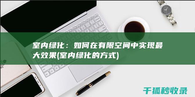 室内绿化：如何在有限空间中实现最大效果 (室内绿化的方式)