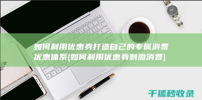 如何利用优惠券打造自己的专属消费优惠体系 (如何利用优惠券刺激消费)