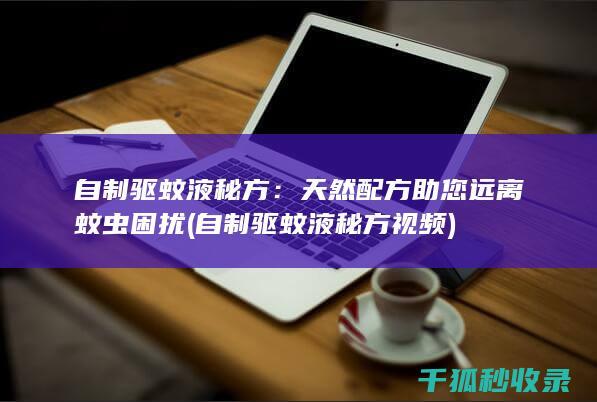 自制驱蚊液秘方：天然配方助您远离蚊虫困扰 (自制驱蚊液秘方视频)