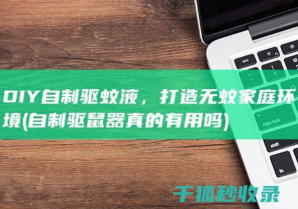 DIY自制驱蚊液，打造无蚊家庭环境 (自制驱鼠器真的有用吗)