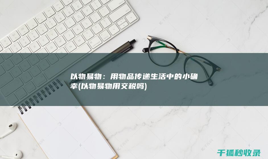 以物易物：用物品传递生活中的小确幸 (以物易物用交税吗)