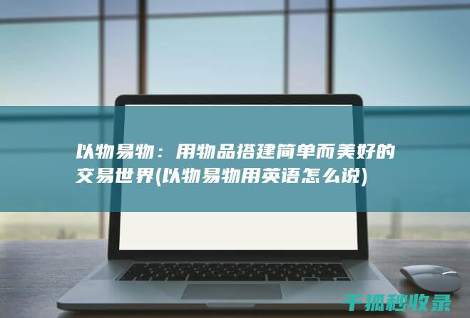 以物易物：用物品搭建简单而美好的交易世界 (以物易物用英语怎么说)