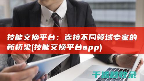 技能交换平台：连接不同领域专家的新桥梁 (技能交换平台app)
