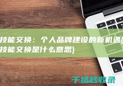技能交换：个人品牌建设的新机遇 (技能交换是什么意思)