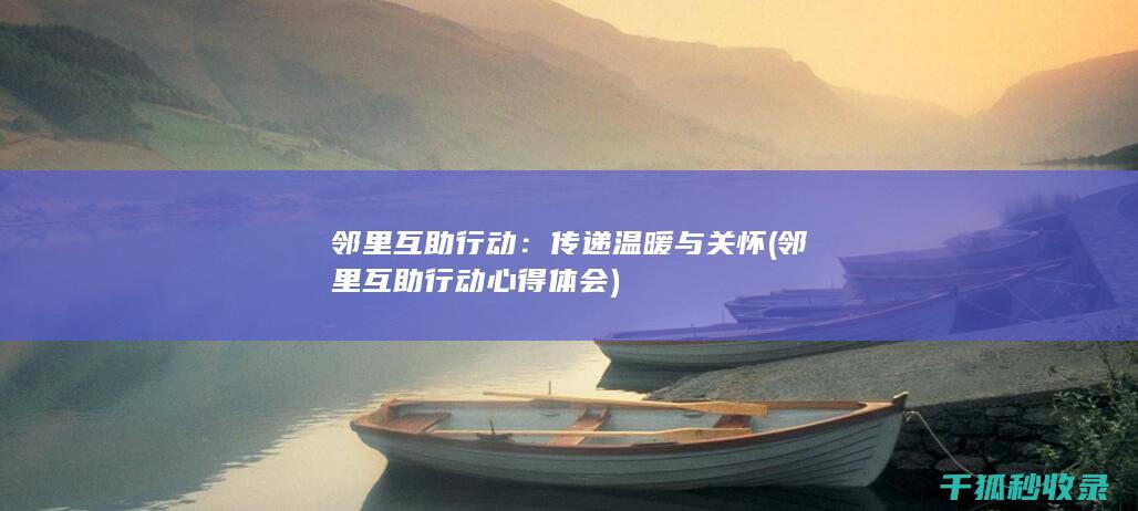 邻里互助行动：传递温暖与关怀 (邻里互助行动心得体会)