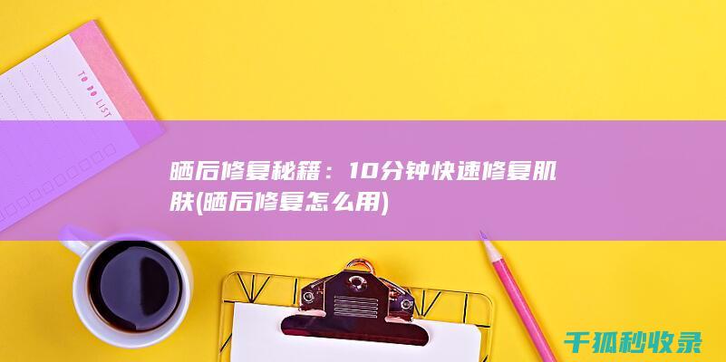 晒后修复秘籍：10分钟快速修复肌肤 (晒后修复怎么用)