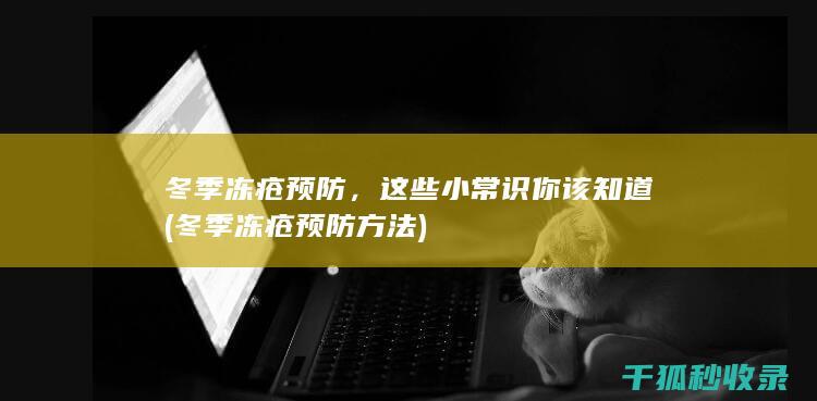 冬季冻疮预防，这些小常识你该知道 (冬季冻疮预防方法)