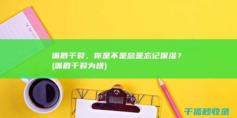 嘴唇干裂，你是不是总是忘记保湿？ (嘴唇干裂为啥)
