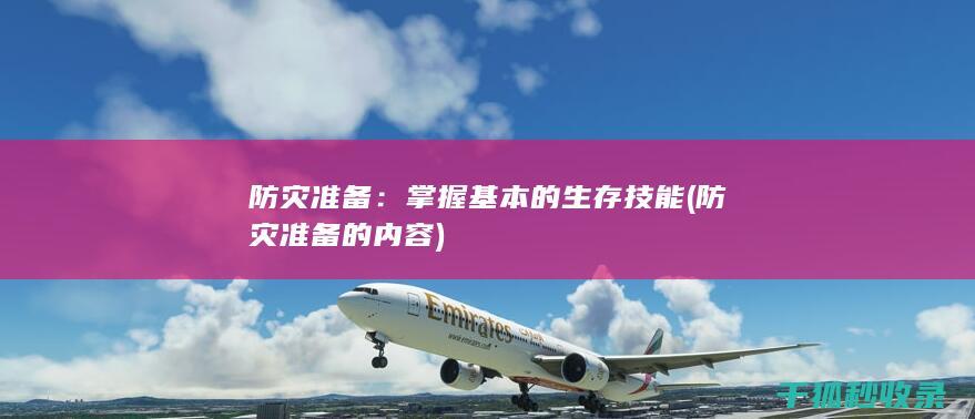 防灾准备：掌握基本的生存技能 (防灾准备的内容)