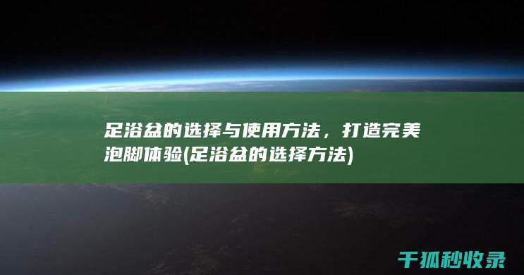足浴盆的选择与使用方法，打造完美泡脚体验 (足浴盆的选择方法)