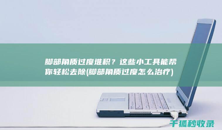 脚部角质过度堆积？这些小工具能帮你轻松去除 (脚部角质过度怎么治疗)