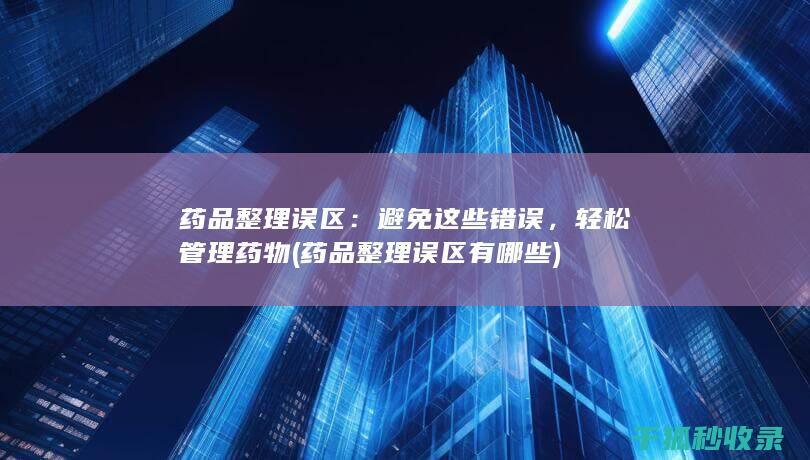 药品整理误区：避免这些错误，轻松管理药物 (药品整理误区有哪些)