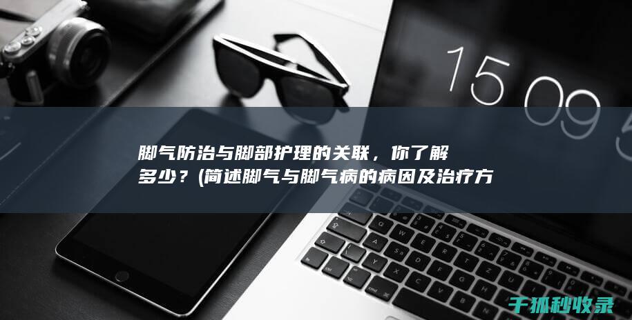 脚气防治与脚部护理的关联，你了解多少？ (简述脚气与脚气病的病因及治疗方法)