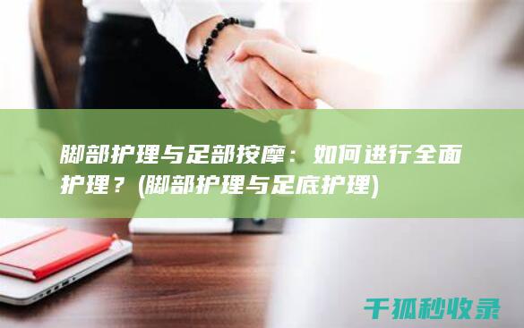 脚部护理与足部按摩：如何进行全面护理？ (脚部护理与足底护理)