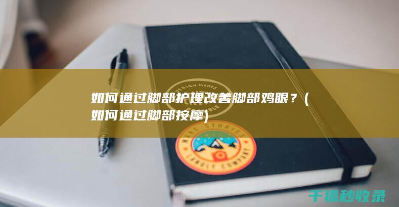 如何通过脚部护理改善脚部鸡眼？ (如何通过脚部按摩)